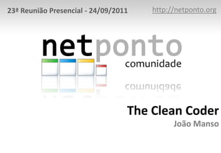 23ª Reunião Presencial - 24/09/2011   http://netponto.org




                                  The Clean Coder
                                            João Manso
 
