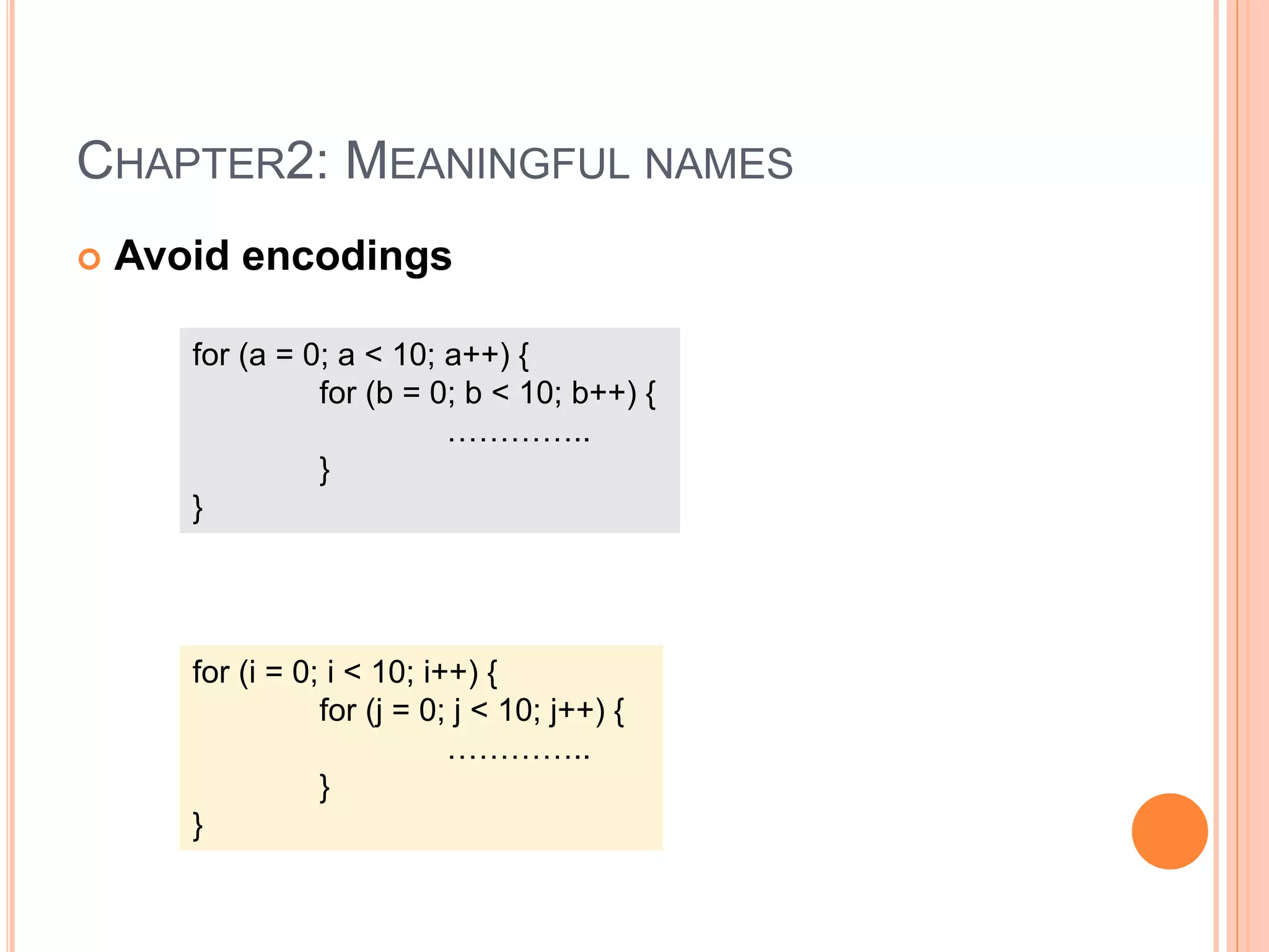 CHAPTER2: MEANINGFUL NAMES
 Avoid encodings
for (a = 0; a < 10; a++) {
for (b = 0; b < 10; b++) {
…………..
}
}
for (i = 0; i < 10; i++) {
for (j = 0; j < 10; j++) {
…………..
}
}
 