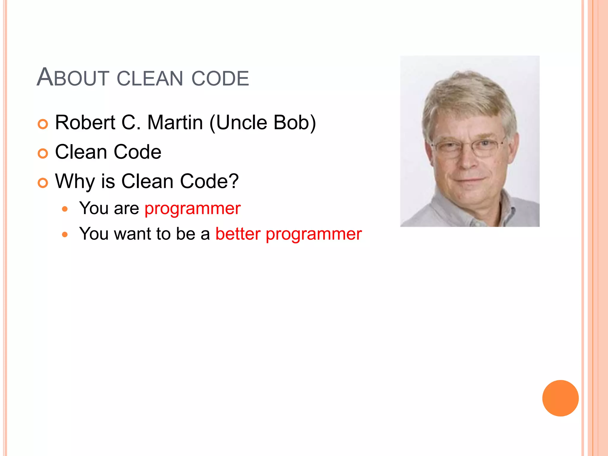 ABOUT CLEAN CODE
 Robert C. Martin (Uncle Bob)
 Clean Code
 Why is Clean Code?
 You are programmer
 You want to be a better programmer
 