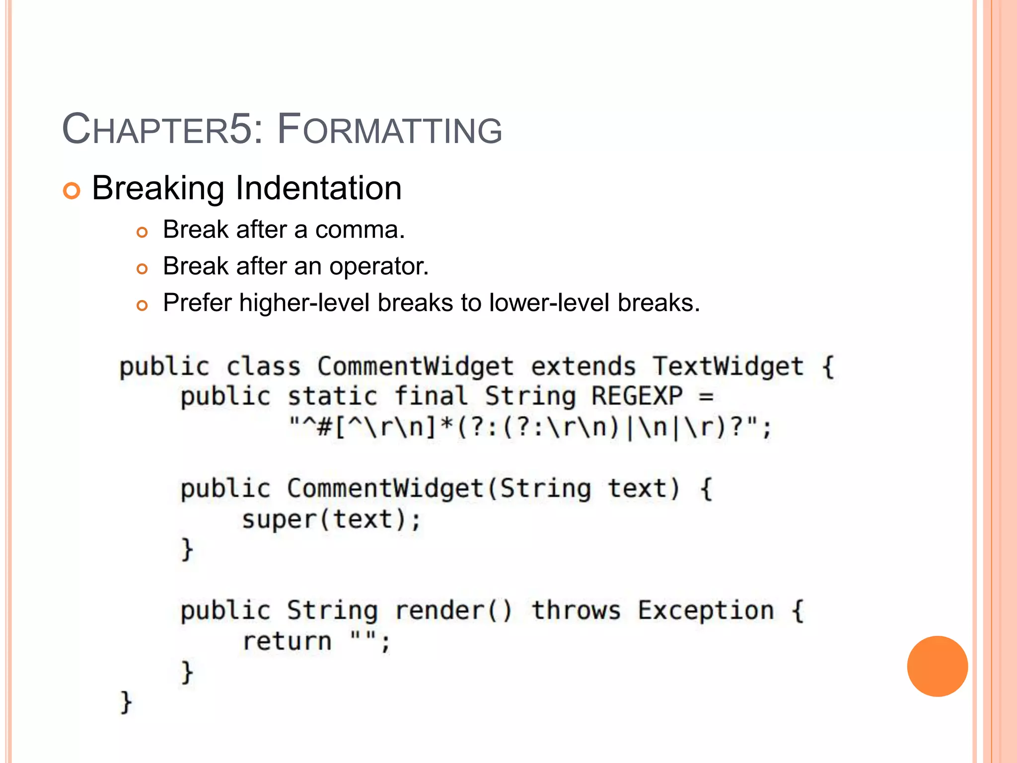 CHAPTER5: FORMATTING
 Breaking Indentation
 Break after a comma.
 Break after an operator.
 Prefer higher-level breaks to lower-level breaks.
 