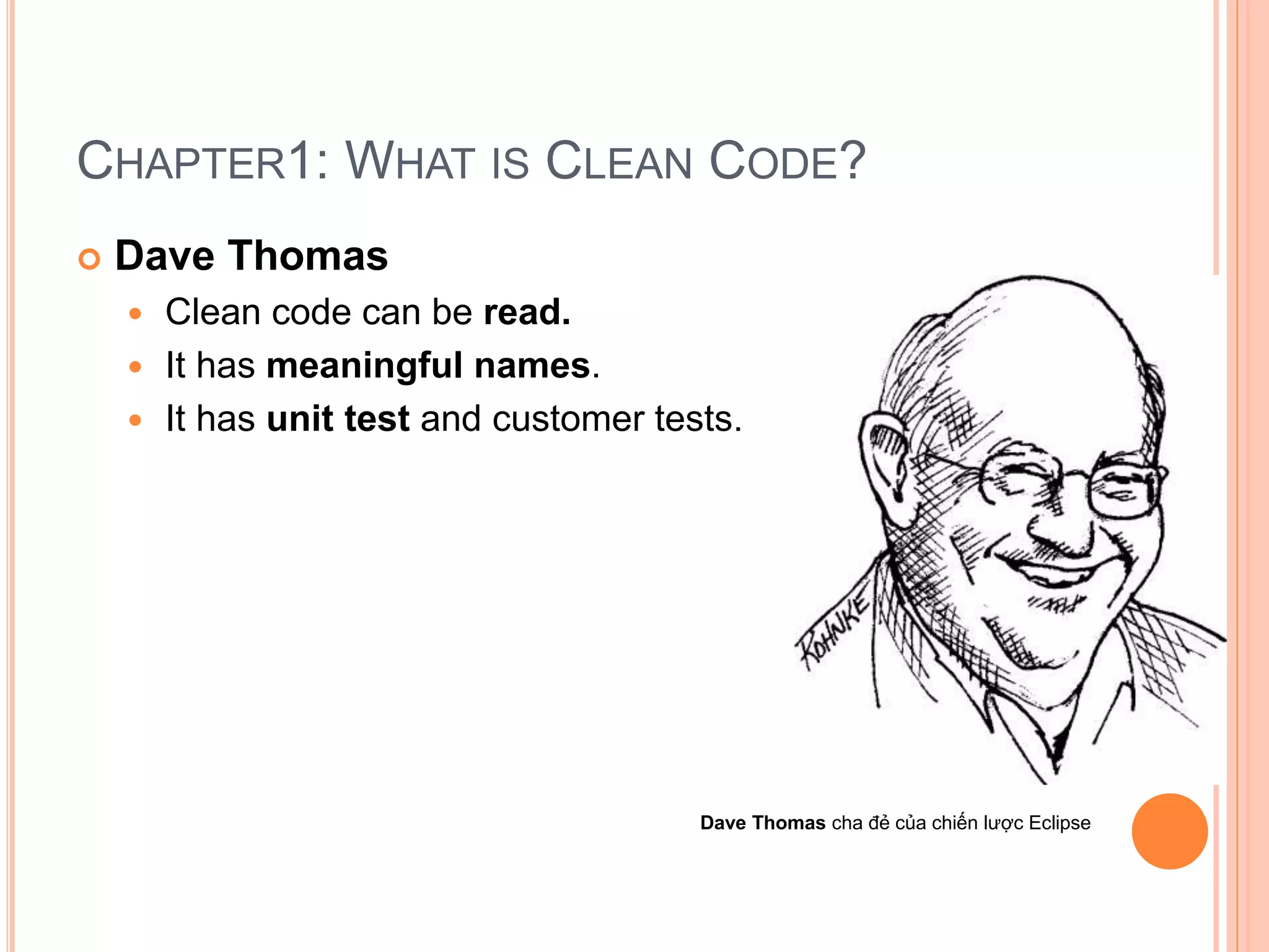 CHAPTER1: WHAT IS CLEAN CODE?
 Dave Thomas
 Clean code can be read.
 It has meaningful names.
 It has unit test and customer tests.
Dave Thomas cha đẻ của chiến lược Eclipse
 