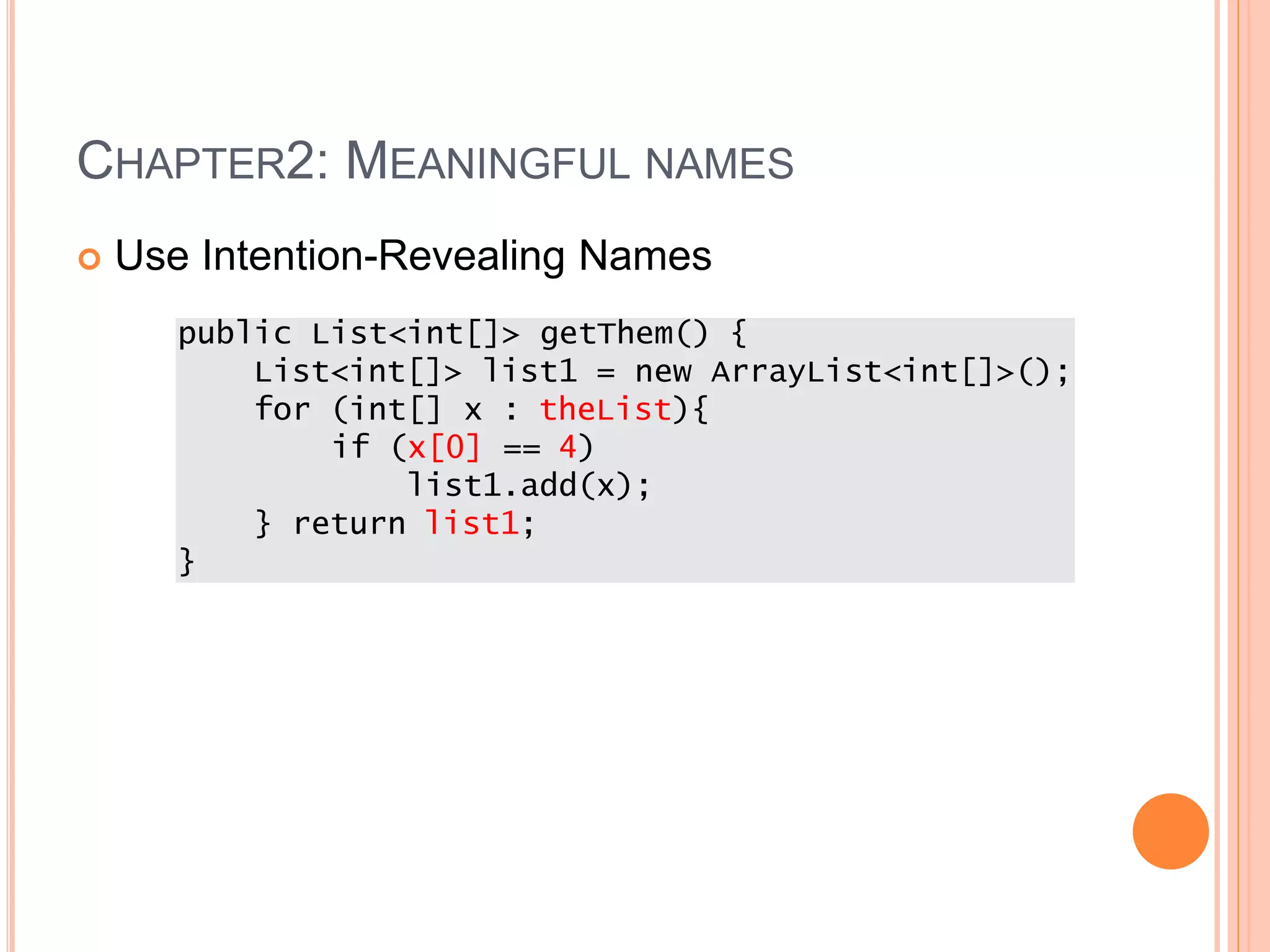 CHAPTER2: MEANINGFUL NAMES
 Use Intention-Revealing Names
public List<int[]> getThem() {
List<int[]> list1 = new ArrayList<int[]>();
for (int[] x : theList){
if (x[0] == 4)
list1.add(x);
} return list1;
}
 