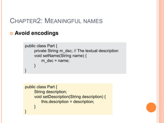 CHAPTER2: MEANINGFUL NAMES
 Avoid encodings
public class Part {
private String m_dsc; // The textual description
void setName(String name) {
m_dsc = name;
}
}
public class Part {
String description;
void setDescription(String description) {
this.description = description;
}
}
 