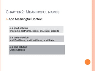 CHAPTER2: MEANINGFUL NAMES
 Add Meaningful Context
// a good solution
firstName, lastName, street, city, state, zipcode
// a better solution
addrFirstName, addrLastName, addrState
// a best solution
Class Address
 