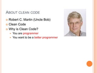 ABOUT CLEAN CODE
 Robert C. Martin (Uncle Bob)
 Clean Code
 Why is Clean Code?
 You are programmer
 You want to be a better programmer
 