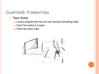 CHAPTER5: FORMATTING
 Team Rules
 // every programmer has his own favorite formatting rules
 // but if he works in a team
 // then the team rules
 