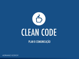 CLEAN CODE
ADRIANO GODOY
PLAN B COMUNICAÇÃO
 
