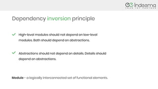Dependency inversion principle
High-level modules should not depend on low-level
modules. Both should depend on abstractions.
Abstractions should not depend on details. Details should
depend on abstractions.
Module - a logically interconnected set of functional elements.
 