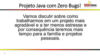 Projeto Java com Zero Bugs!
Vamos discutir sobre como
trabalharmos em um projeto mais
agradável e a ter menos estresse e
por consequência teremos mais
tempo para a família e projetos
pessoais.
1
 