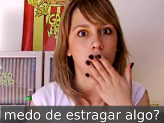 medo de estragar algo?

 