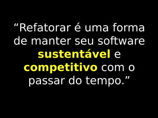 “Refatorar é uma forma
de manter seu software
sustentável e
competitivo com o
passar do tempo.”

 