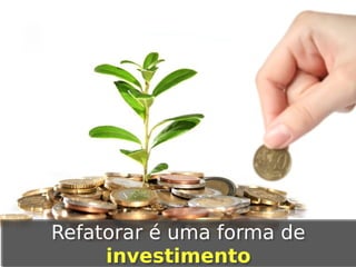 Refatorar é uma forma de
investimento

 