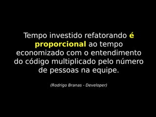 Tempo investido refatorando é
proporcional ao tempo
economizado com o entendimento
do código multiplicado pelo número
de pessoas na equipe.
(Rodrigo Branas - Developer)

 