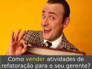 Como vender atividades de
vender
refatoração para o seu gerente?

 