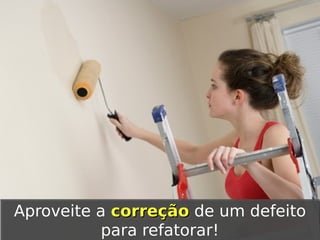 Aproveite a correção de um defeito
Aproveite a correção de um defeito
para refatorar!
para refatorar!

 