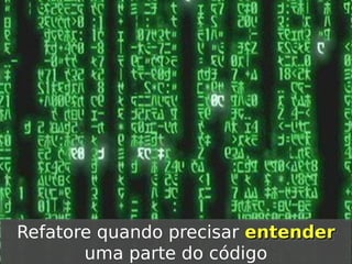 Refatore quando precisar entender
Refatore quando precisar entender
uma parte do código
uma parte do código

 
