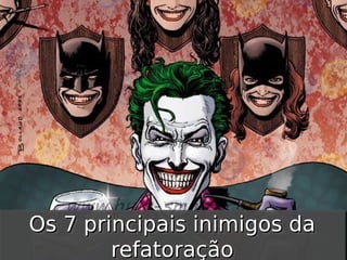 Os 7 principais inimigos da
Os 7 principais inimigos da
refatoração
refatoração

 