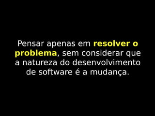 Pensar apenas em resolver o
problema, sem considerar que
problema
a natureza do desenvolvimento
de software é a mudança.

 