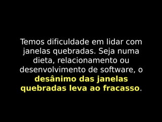 Temos dificuldade em lidar com
janelas quebradas. Seja numa
dieta, relacionamento ou
desenvolvimento de software, o
desânimo das janelas
quebradas leva ao fracasso.
fracasso

 