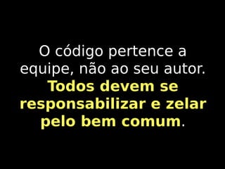O código pertence a
equipe, não ao seu autor.
Todos devem se
responsabilizar e zelar
pelo bem comum.
comum

 