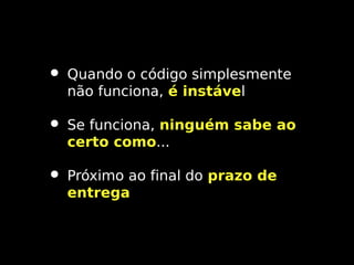 • Quando o código simplesmente
não funciona, é instável
instáve

• Se funciona, ninguém sabe ao
certo como...

• Próximo ao final do prazo de
entrega

 