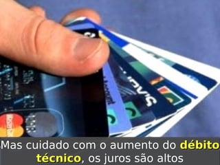 Mas cuidado com o aumento do débito
Mas cuidado com o aumento do débito
técnico, os juros são altos
técnico os juros são altos
técnico,
técnico

 