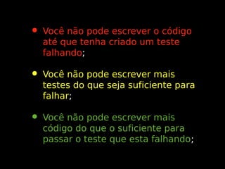 • Você não pode escrever o código
até que tenha criado um teste
falhando;
falhando

• Você não pode escrever mais

testes do que seja suficiente para
falhar;
falhar

• Você não pode escrever mais

código do que o suficiente para
passar o teste que esta falhando;
falhando

 