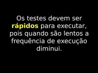 Os testes devem ser
rápidos para executar,
pois quando são lentos a
frequência de execução
diminui.

 
