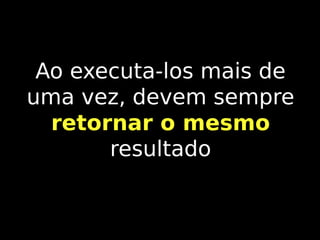 Ao executa-los mais de
uma vez, devem sempre
retornar o mesmo
resultado

 