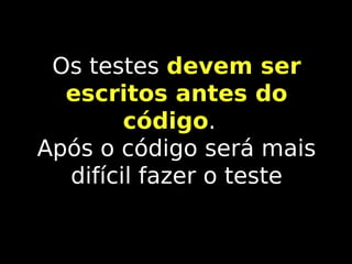 Os testes devem ser
escritos antes do
código.
código
Após o código será mais
difícil fazer o teste

 