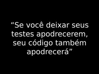 “Se você deixar seus
testes apodrecerem,
seu código também
apodrecerá”

 