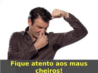 Fique atento aos maus
cheiros!

 