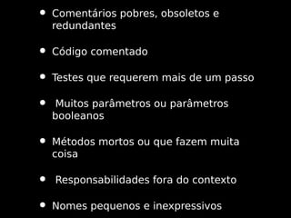 • Comentários pobres, obsoletos e
redundantes

• Código comentado
• Testes que requerem mais de um passo
• Muitos parâmetros ou parâmetros
booleanos

• Métodos mortos ou que fazem muita
coisa

• Responsabilidades fora do contexto
• Nomes pequenos e inexpressivos

 