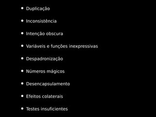 • Duplicação
• Inconsistência
• Intenção obscura
• Variáveis e funções inexpressivas
• Despadronização
• Números mágicos
• Desencapsulamento
• Efeitos colaterais
• Testes insuficientes

 