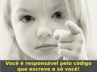 Você é responsável pelo código
Você é responsável pelo código
que escreve e só você!
que escreve e só você!

 