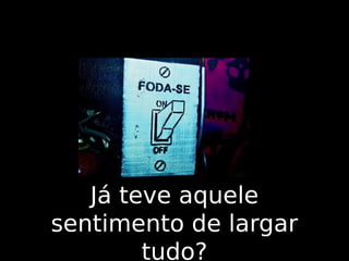 Já teve aquele
sentimento de largar
tudo?

 