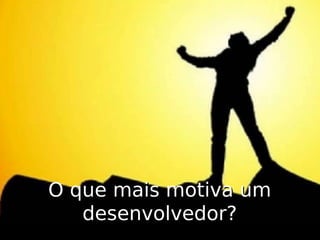 O que mais motiva um
desenvolvedor?

 