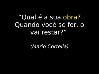 “Qual é a sua obra?
obra
Quando você se for, o
vai restar?”
(Mario Cortella)

 