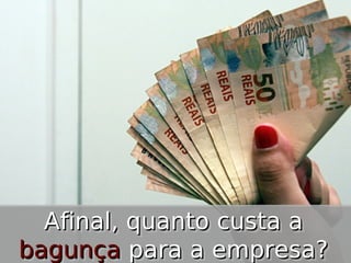 Afinal, quanto custa a
Afinal, quanto custa a
bagunça para a empresa?
bagunça para a empresa?

 