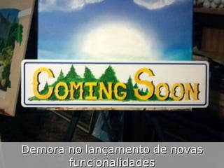 Demora no lançamento de novas
Demora no lançamento de novas
funcionalidades
funcionalidades

 