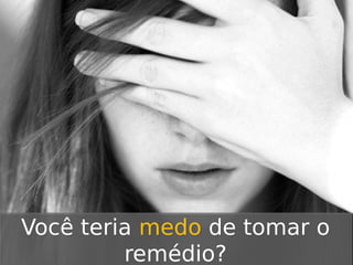 Você teria medo de tomar o
remédio?

 