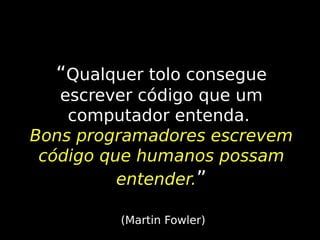 “Qualquer tolo consegue
escrever código que um
computador entenda.
Bons programadores escrevem
código que humanos possam
entender.”
(Martin Fowler)

 
