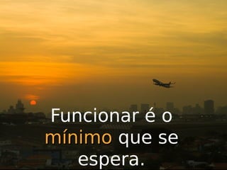 Funcionar é o
mínimo que se
espera.

 