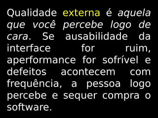 Qualidade externa é aquela
que você percebe logo de
cara. Se ausabilidade da
interface
for
ruim,
aperformance for sofrível e
defeitos acontecem com
frequência, a pessoa logo
percebe e sequer compra o
software.

 