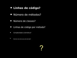 • Linhas de código?
• Número de métodos?
•

Número de classes?

•

Linhas de código por método?

•

Complexidade ciclomática?

•

Número de estruturas de decisão?

?

 