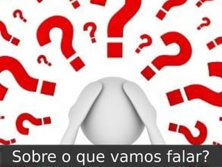Sobre o que vamos falar?

 