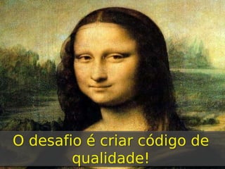 O desafio é criar código de
qualidade!

 