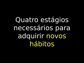 Quatro estágios
necessários para
adquirir novos
hábitos

 