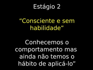 Estágio 2
“Consciente e sem
habilidade”
Conhecemos o
comportamento mas
ainda não temos o
hábito de aplicá-lo”

 
