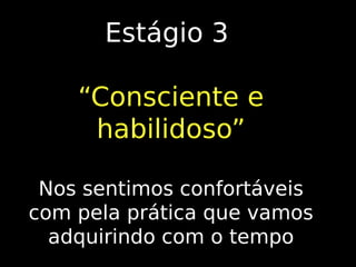 Estágio 3
“Consciente e
habilidoso”
Nos sentimos confortáveis
com pela prática que vamos
adquirindo com o tempo

 